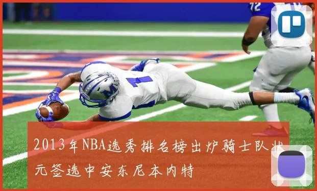 2013年NBA选秀排名榜出炉骑士队状元签选中安东尼本内特