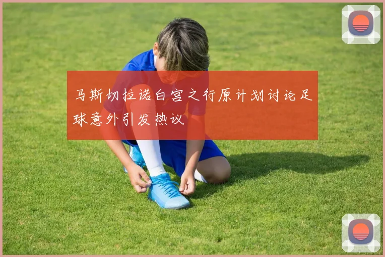 马斯切拉诺白宫之行原计划讨论足球意外引发热议