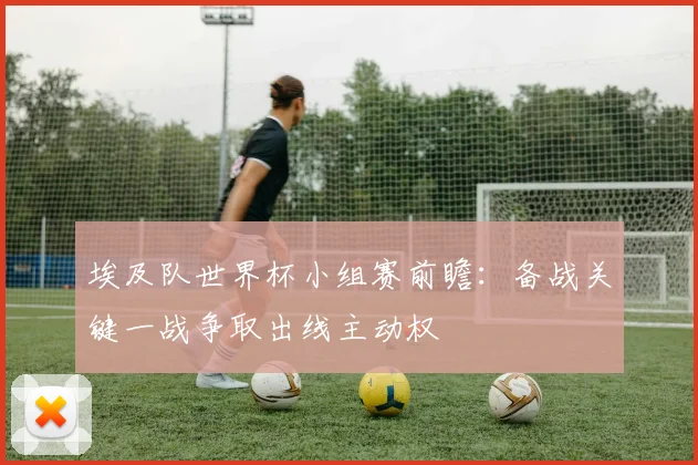 埃及队世界杯小组赛前瞻：备战关键一战争取出线主动权